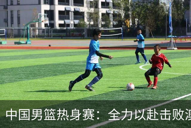 中国男篮热身赛：全力以赴击败澳大利亚，郭士强打造双塔阵容，央视直播